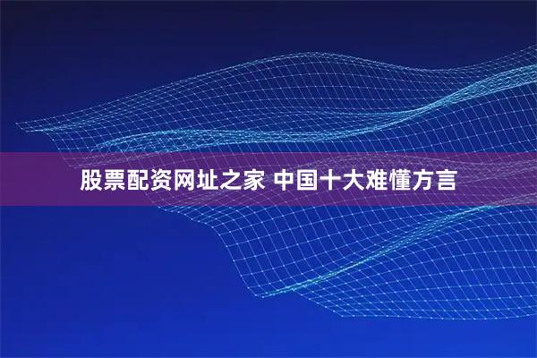 股票配资网址之家 中国十大难懂方言
