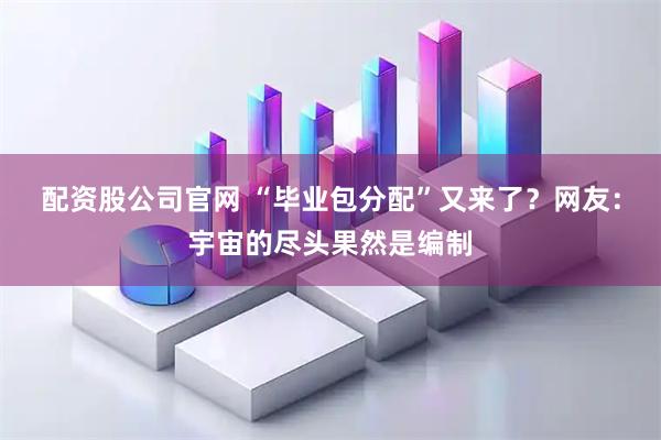 配资股公司官网 “毕业包分配”又来了？网友：宇宙的尽头果然是编制