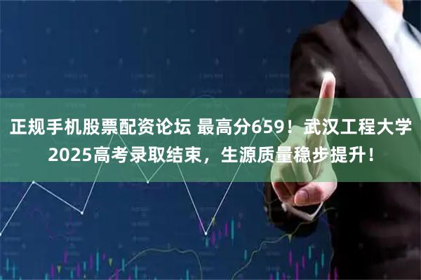 正规手机股票配资论坛 最高分659！武汉工程大学2025高考录取结束，生源质量稳步提升！