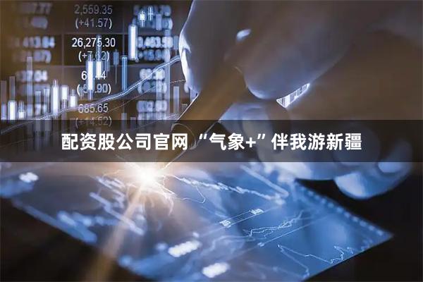 配资股公司官网 “气象+”伴我游新疆