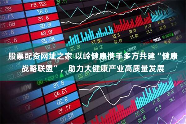 股票配资网址之家 以岭健康携手多方共建“健康战略联盟”，助力大健康产业高质量发展