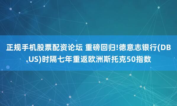 正规手机股票配资论坛 重磅回归!德意志银行(DB.US)时隔七年重返欧洲斯托克50指数