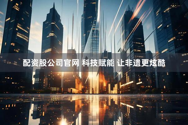 配资股公司官网 科技赋能&#32;让非遗更炫酷