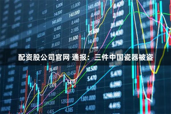 配资股公司官网 通报：三件中国瓷器被盗