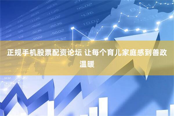 正规手机股票配资论坛 让每个育儿家庭感到善政温暖