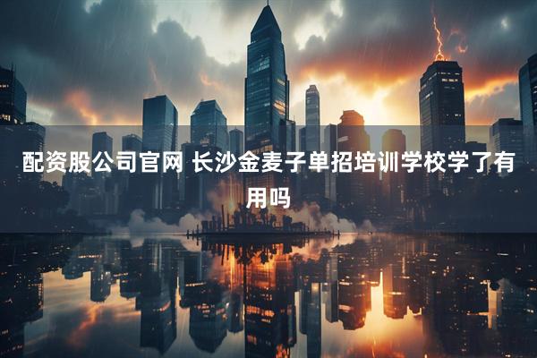 配资股公司官网 长沙金麦子单招培训学校学了有用吗