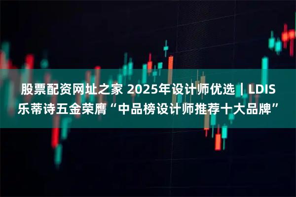 股票配资网址之家 2025年设计师优选｜LDIS乐蒂诗五金荣膺“中品榜设计师推荐十大品牌”