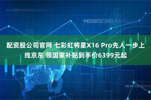 配资股公司官网 七彩虹将星X16 Pro先人一步上线京东 领国家补贴到手价6399元起