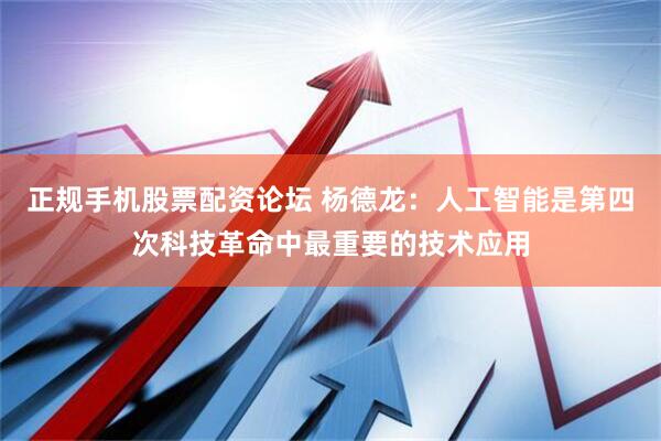 正规手机股票配资论坛 杨德龙：人工智能是第四次科技革命中最重要的技术应用