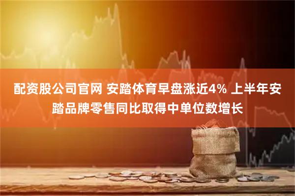 配资股公司官网 安踏体育早盘涨近4% 上半年安踏品牌零售同比取得中单位数增长