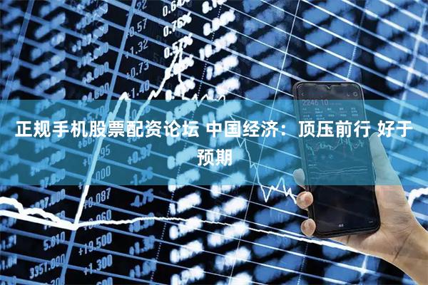 正规手机股票配资论坛 中国经济：顶压前行 好于预期