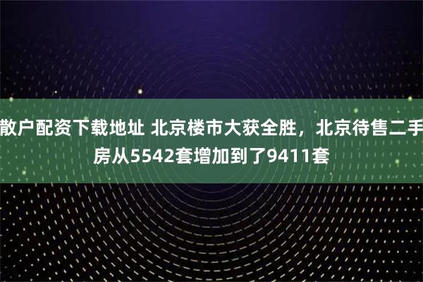 散户配资下载地址 北京楼市大获全胜，北京待售二手房从5542套增加到了9411套