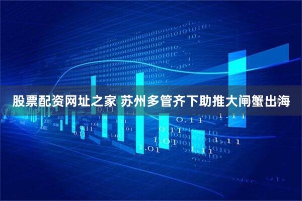 股票配资网址之家 苏州多管齐下助推大闸蟹出海