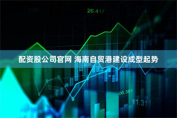 配资股公司官网 海南自贸港建设成型起势