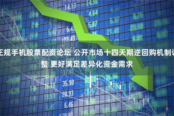 正规手机股票配资论坛 公开市场十四天期逆回购机制调整&#32;更好满足差异化资金需求