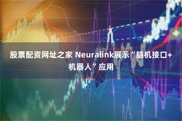 股票配资网址之家 Neuralink展示“脑机接口+机器人”应用