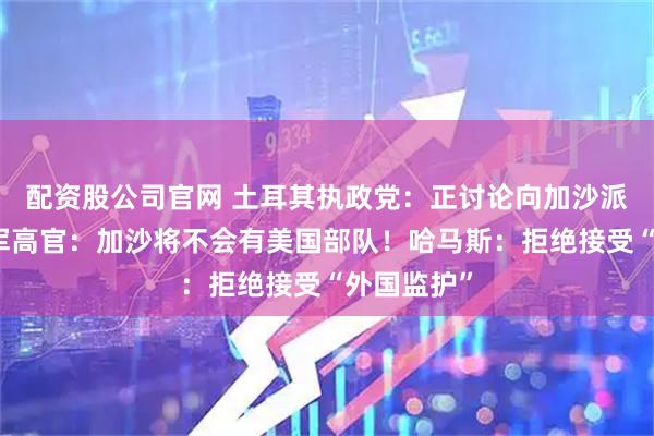 配资股公司官网 土耳其执政党：正讨论向加沙派部队！美军高官：加沙将不会有美国部队！哈马斯：拒绝接受“外国监护”