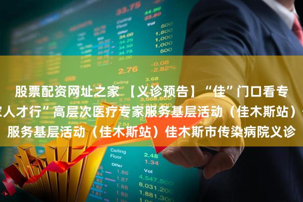 股票配资网址之家 【义诊预告】“佳”门口看专家！“东极聚仁心 专家人才行”高层次医疗专家服务基层活动（佳木斯站）佳木斯市传染病院义诊