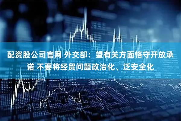 配资股公司官网 外交部：望有关方面恪守开放承诺 不要将经贸问题政治化、泛安全化