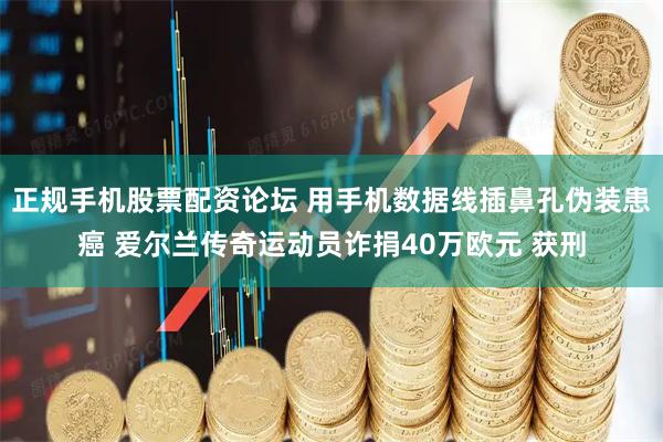 正规手机股票配资论坛 用手机数据线插鼻孔伪装患癌 爱尔兰传奇运动员诈捐40万欧元 获刑