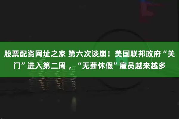 股票配资网址之家 第六次谈崩！美国联邦政府“关门”进入第二周 ，“无薪休假”雇员越来越多