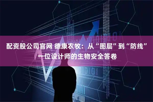 配资股公司官网 德康农牧：从“图层”到“防线” 一位设计师的生物安全答卷