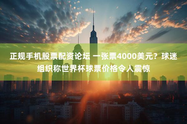 正规手机股票配资论坛 一张票4000美元？球迷组织称世界杯球票价格令人震惊