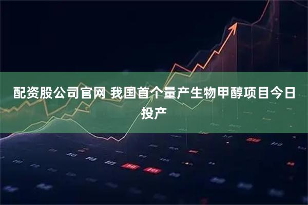 配资股公司官网 我国首个量产生物甲醇项目今日投产