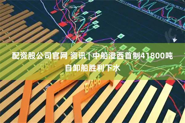 配资股公司官网 资讯 | 中船澄西首制41800吨自卸船胜利下水